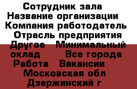 Сотрудник зала › Название организации ­ Компания-работодатель › Отрасль предприятия ­ Другое › Минимальный оклад ­ 1 - Все города Работа » Вакансии   . Московская обл.,Дзержинский г.